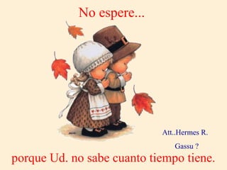 No espere...
porque Ud. no sabe cuanto tiempo tiene.
Att..Hermes R.
Gassu ?
 