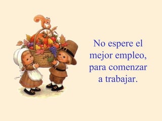 No espere el
mejor empleo,
para comenzar
a trabajar.
 
