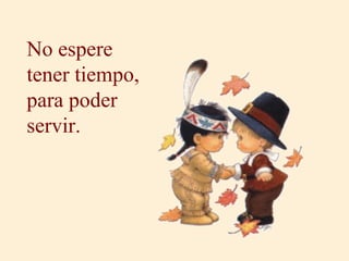 No espere
tener tiempo,
para poder
servir.
 