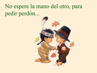 No espere la mano del otro, para
pedir perdón...
 