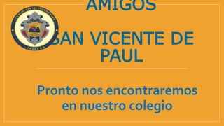 AMIGOS
SAN VICENTE DE
PAUL
Pronto nos encontraremos
en nuestro colegio
 
