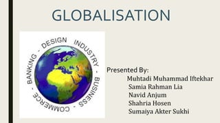 GLOBALISATION
Presented By:
Muhtadi Muhammad Iftekhar
Samia Rahman Lia
Navid Anjum
Shahria Hosen
Sumaiya Akter Sukhi
 