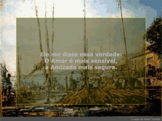 Ele me disse essa verdade: O Amor é mais sensível, a Amizade mais segura. . 