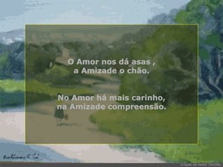 O Amor nos dá asas , a Amizade o chão. No Amor há mais carinho, na Amizade compreensão. . 