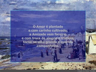 O Amor é plantado e com carinho cultivado, a Amizade vem faceira, e com troca de alegria e tristeza, torna-se uma grande e querida companheira. . 
