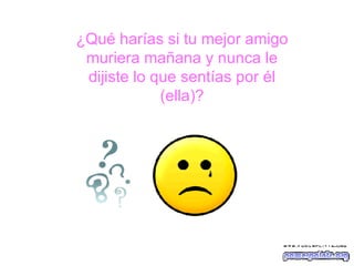 ¿Qué harías si tu mejor amigo muriera mañana y nunca le dijiste lo que sentías por él (ella)? 