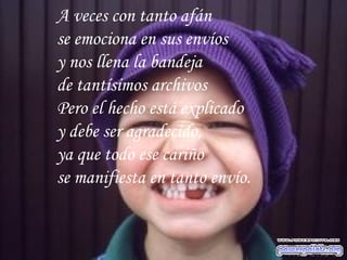 A veces con tanto afán se emociona en sus envíos y nos llena la bandeja de tantísimos archivos Pero el hecho está explicado y debe ser agradecido,  ya que todo ese cariño  se manifiesta en tanto envío. 