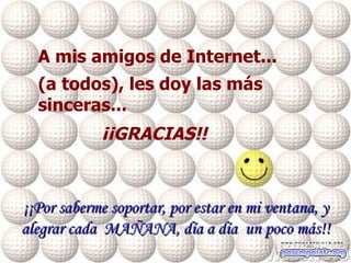 A mis amigos de Internet...    (a todos),   les doy las más sinceras... ¡¡GRACIAS!!  ¡¡Por saberme soportar, por estar en mi ventana, y alegrar cada  MAÑANA, día a día  un poco más!! 