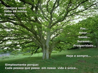 Paz...  Amor...  Saúde...  Sucesso... Prosperidade... Simplesmente porque:  Cada pessoa que passa  em nossa  vida é única.. Desejo a você, folha da minha árvore, Hoje e sempre...  
