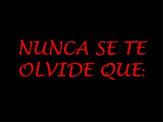 NUNCA SE TE OLVIDE QUE :