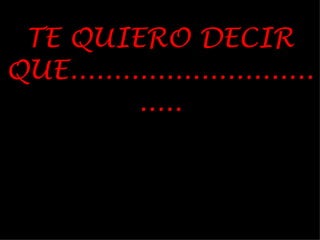 TE QUIERO DECIR QUE.................................