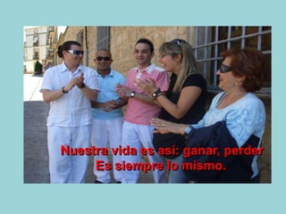 Nuestra vida es así: ganar, perder
Es siempre lo mismo.
 