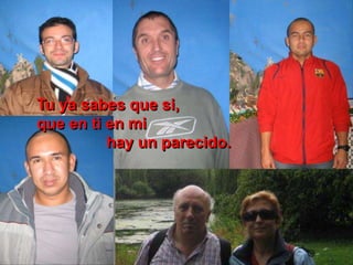 Tu ya sabes que si,
que en ti en mi
hay un parecido.
 