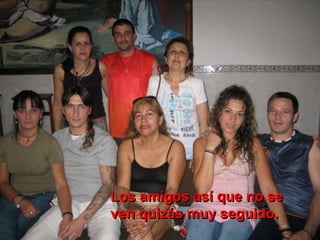 Los amigos así que no se
ven quizás muy seguido.
 