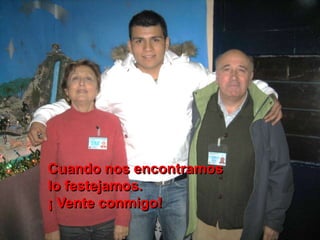 Cuando nos encontramos
lo festejamos.
¡ Vente conmigo!
 