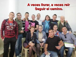 A veces llorar, a veces reír
Seguir el camino.
 