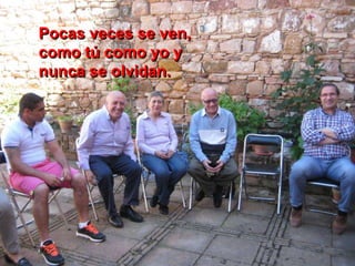 Pocas veces se ven,
como tú como yo y
nunca se olvidan.
 