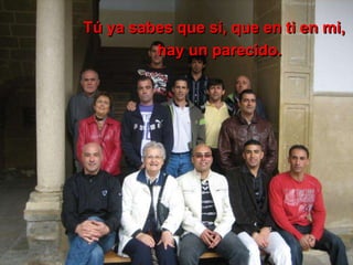 Tú ya sabes que si, que en ti en mi,
hay un parecido.
 