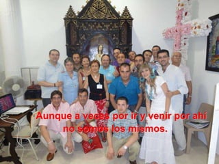 Aunque a veces por ir y venir por ahí
no somos los mismos.
 