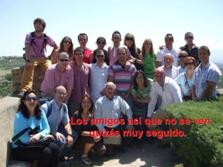 Los amigos así que no se ven
quizás muy seguido.
 
