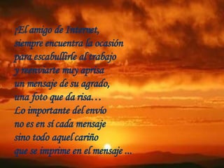 ¡El amigo de Internet,  siempre encuentra la ocasión para escabullirle al trabajo  y reenviarte muy aprisa un mensaje de su agrado,  una foto que da risa… Lo importante del envío  no es en sí cada mensaje sino todo aquel cariño  que se imprime en el mensaje ...  