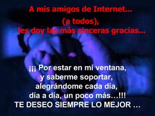 A mis amigos de Internet...    (a todos),   les doy las más sinceras gracias... ¡¡¡ Por estar en mi ventana, y saberme soportar,  alegrándome cada día,  día a día, un poco más…!!! TE DESEO SIEMPRE LO MEJOR … 