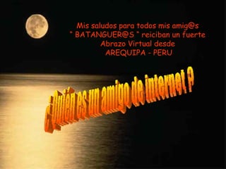Mis saludos para todos mis amig@s “  BATANGUER@S “ reiciban un fuerte Abrazo Virtual desde AREQUIPA - PERU ¿ Quién es un amigo de internet ?  