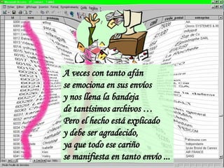 A veces con tanto afán se emociona en sus envíos y nos llena la bandeja de tantísimos archivos … Pero el hecho está explicado y debe ser agradecido,  ya que todo ese cariño  se manifiesta en tanto envío ... 