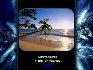   Escreve na areia as faltas de teu amigo. Pitágoras 