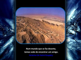 Num mundo que se faz deserto, temos sede de encontrar um amigo. Antoine de Saint-Exupéry 