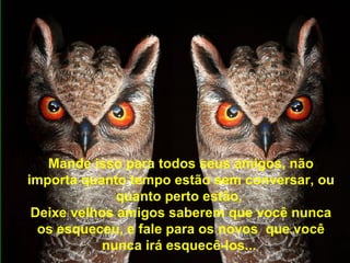Mande isso para todos seus amigos, não importa quanto tempo estão sem conversar, ou quanto perto estão,  Deixe velhos amigos saberem que você nunca os esqueceu, e fale para os novos  que você nunca irá esquecê-los...   