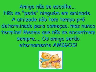 Amigo não se escolhe...  Não se "pede" ninguém em amizade.  A amizade não tem tempo pré determinado para começas, mas nunca termina! Mesmo que não se encontrem sempre..., Os amigo serão eternamente AMIGOS! 