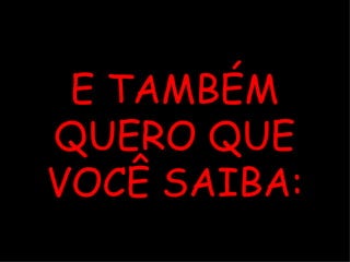 E TAMBÉM QUERO QUE VOCÊ SAIBA: 