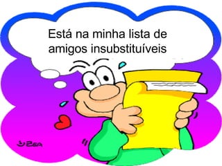Está na minha lista de amigos insubstituíveis 