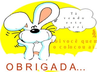 Tá vendo este sorriso na minha cara? Foi você quem  o colocou aí… O B R I G A D A… 