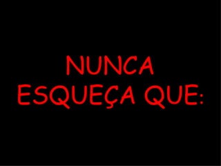 NUNCA ESQUEÇA QUE : 