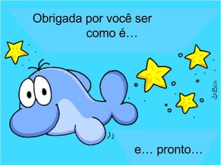 Obrigada por você ser  como é… e… pronto… 