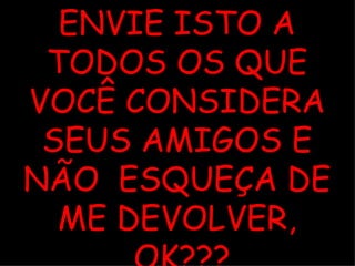 ENVIE ISTO A TODOS OS QUE VOCÊ CONSIDERA SEUS AMIGOS E NÃO  ESQUEÇA DE ME DEVOLVER, OK??? 