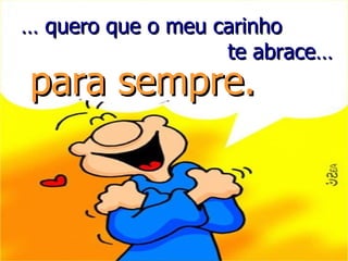 …  quero que o meu carinho te abrace… para sempre. 