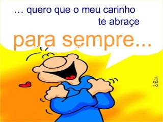 …  quero que o meu carinho te abraçe para sempre... 