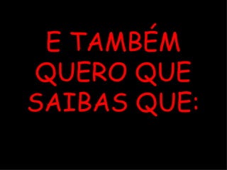 E TAMBÉM QUERO QUE SAIBAS QUE: 