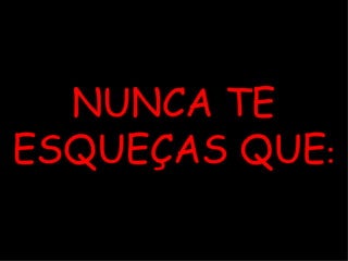 NUNCA TE ESQUEÇAS QUE : 
