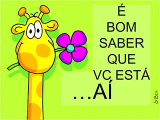 É BOM SABER QUE VC ESTÁ … AÍ 