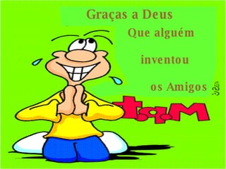 Graças a Deus  Que alguém  inventou  os Amigos 