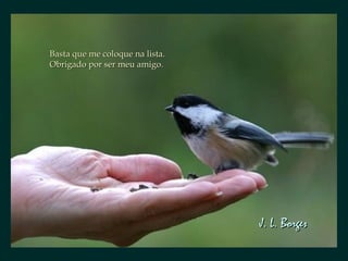 Basta que me coloque na lista.Basta que me coloque na lista.
Obrigado por ser meu amigo.Obrigado por ser meu amigo.
J. L. BorgesJ. L. Borges
 