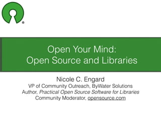 Open Your Mind:
Open Source and Libraries
Nicole C. Engard
VP of Community Outreach, ByWater Solutions
Author, Practical Open Source Software for Libraries
Community Moderator, opensource.com
 
