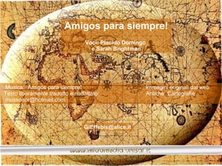 Amigos para siempre! Voci: Placido Domingo  e Sarah Brightman Musica: “Amigos para siempre”  Immagini originali dal web Testo liberamente tradotto e riadattato:  Antiche  Cartografie mussonor@hotmail.com  [email_address] 