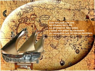 Este lazo que nos une se refuerza día a día. La amistad no tiene edad,  y quizá aún antes de conocerte  ya navegabas por mi mismo derrotero. 