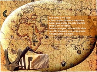 Te siento a mi lado a ún cuando estamos alejados. Saber que estás en este mundo entibia mi corazón. Somos amigos para toda la vida, no sólo durante una temporada: Amigos para siempre 