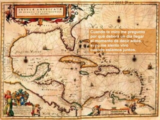 Cuando te miro me pregunto por qué deberá un día llegar  el momento de decir adiós, si yo me siento vivo cuando estamos juntos. 